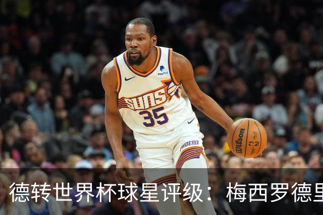 德转世界杯球星评级：梅西罗德里优秀，亚马尔良好，C罗低于预期